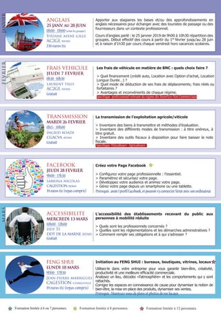 ANGLAIS
25 JANV. au 28 JUIN
8h00 - 11h00(selon les groupes)
Viviane afene gille
AC2GE, reims
238 euros ttc
Apporter aux stagiaires les bases et/ou des approfondissements en
anglais nécessaires pour échanger avec des touristes de passage ou des
fournisseurs dans un contexte professionnel.
Cours d’anglais parlé : le 25 janvier 2019 de 9h00 à 10h30 répartition des
groupes. Début effectif des cours à partir du 1er
février jusqu’au 28 juin
et à raison d’1h30 par cours chaque vendredi hors vacances scolaires.
JANVIER
Formation limitée à 6 ou 7 personnes. Formation limitée à 12 personnes.Formation limitée à 8 personnes.
FRAIS VEHICULE
JEUDI 7 FEVRIER
8h30-10h30
laurent tilly
AC2GE, reims
Gratuit
Les frais de véhicule en matière de BNC : quels choix faire ?
> Quel financement (crédit auto, Location avec Option d’achat, Location
Longue Durée…) ?
> Quel mode de déduction de ses frais de déplacements; frais réels ou
forfaitaires ?
> Avantages et inconvénients de chaque régime.
FEVRIER
TRANSMISSION
MARDI 26 FEVRIER
8h15 - 10h00
ingrid boade
cgacva, reims
Gratuit
La transmission de l’exploitation agricole/viticole
> Inventaire des biens à transmettre et méthodes d’évaluation.
> Inventaire des différents modes de transmission : à titre onéreux, à
titre gratuit.
> Inventaire des outils fiscaux à disposition pour faire baisser la note
fiscale.
FACEBOOK
JEUDI 28 FEVRIER
9h00 - 17h30
sabrina nicolas
cagestion, reims
39eurosttc(repascompris)
Créez votre Page Facebook
> Configurez votre page professionnelle : l’essentiel.
> Paramétrez et sécurisez votre page.
> Développez votre audience et animez votre page.
> Gérez votre page depuis un smartphone ou une tablette.
ACCESSIBILITE
MERCREDI 13 MARS
10h00 - 12h00
ddt 51
ddt de la marne, REIMS
Gratuit
L’accessibilité des établissements recevant du public aux
personnes à mobilité réduite
> Quels sont les professionnels concernés ?
> Quelles sont les règlementations et les démarches administratives ?
> Comment remplir ses obligations et à qui s’adresser ?
FENG SHUI
LUNDI 18 MARS
9H00 - 17H30
Jean-pierre marrigues
CAGESTION, charleville
39 euros ttc (repas compris)
Initiation au FENG SHUI : bureaux, boutiques, vitrines, locaux
Utilisez-le dans votre entreprise pour vous garantir bien-être, créativité,
productivité et une meilleure efficacité commerciale.
Analysez un lieu, décodez «l’atmosphère» et les comportements qui y sont
rattachés.
Corrigez les espaces en connaissance de cause pour dynamiser la notion de
bien-être, la mise en place des produits, dynamiser ses ventes.
MARS
Spécifique :professionnel relevant du régime des Bénefices Non Commerciaux
Spécifique :Viticulteurs -Agriculteurs
Prérequis:avoir1profilFacebook,etpouvoirs’yconnecter.Veniravecsonordinateur.
*
Prérequis:Munissez-vousdeplansetphotosdevoslocaux
*
 