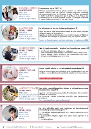 Formation limitée à 6 ou 7 personnes.
* * Formation limitée à 10/12 personnes.Formation limitée à 8 personnes.
*
COMMUNIQUER
LUNDI25MARS
8h30 - 16h30
djamel berbachi
cgacva, reims
39eurosttc(repascompris)
Répondre du tac au TAC-T
Maîtriser les conduites d’écoute qui sous-tendent une relation réussie.
Donner confiance dans ses capacités à recevoir objections, doléances
et toutes autres formes de résistance verbale. Améliorer sa capacité
à traiter toute forme d’opposition par la pratique de techniques de
communication. En situation imprévue, fluidifier sa parole par la capacité
à trouver facilement ses mots et leur agencement.
MARKETING
LUNDI 1 AVRIL
9h00 -17h30
perrine martin
cagestion, reims
39eurosttc(repascompris)
La Décoration de Vitrine, Etalage et Showroom
Venez acquérir les bases en décoration étalage et savoir réaliser de belles
vitrines attrayantes au fil des saisons.
Apportez vos photos de vitrines ou showroom (imprimées ou sur clé USB) avec
vos mesures afin d’échanger et apporter des idées, des solutions réalistes.
BUREAUTIQUE
LUNDI 29 AVRIL
9h00 - 17h30
CAPORDI
AC2GE, chalons en ch.
39eurosttc(repascompris)
Word, Excel, powerpoint : Besoin d’une formation sur mesure ?
> Une formule idéale pour débuter ou progresser.
> Vous travaillerez à votre rythme sur les thèmes que vous aurez choisis.
> Mise en pratique : effectif limité pour une personnalisation optimale.
> Un support pédagogique vous sera remis.
RETRAITE
MERCREDI 15 MAI
14h00 -16h00
rsi
AAGPL, reims
Gratuit
Cumul emploi-retraite et retraite des indépendants au RSI
Artisans, commerçants, pour tout savoir sur le cumul emploi-retraite, les
conditions pour en bénéficier, le calcul de la retraite, la retraite anticipée.
AROMATHERAPIE
LUNDI 20 MAI
9h00 - 17h30
marguerite artoisenet
CAGESTION, charleville
39eurosttc(repascompris)
Les huiles essentielles existent depuis la nuit des temps, mais
les connaissez-vous ?
Apprenez à connaître les huiles essentielles afin de les utiliser chez vous à bon
escient et en toute sécurité.
Au programme : familles biochimiques, propriétés, voies d’administration,
précautions.
mai
SCI
LUNDI 3 JUIN
14h00 - 17h00
pierre buhet
AC2GE, reims
Gratuit
La SCI, véritable outil pour optimiser un investissement
immobilier professionnel ou privé ?
> Quels sont les avantages procurés par la SCI comme outil de gestion d’un
bien immobilier.
> Quelles sont les obligations légales et les options fiscales à prendre en la
matière.
> Les pièges à éviter.
Envoyezvosphotoslorsdevotreinscription,laformatricelesétudieraaupréalable.
*
AVRIL
*
Spécifique :indépendant relevant du RSI
Exercicespratiques.Prévoirunetenuedécontractéé.
*
JUIN
*
 