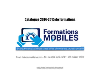 Catalogue 2014-2015 de formations 
Smartphones & tablettes : des alliés de votre vie professionnelle 
Email : hidominique@gmail.com - Tél. : 06 4592 6520 - SIRET : 485 259 667 00015 
http://www.formations-mobiles.fr 
 
