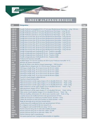 Réf. Désignation Page 
138-A2 
138-C1 
138-C2 
138-C3 
139-C2 
139-C3 
139-C5 
139-C6 
139-C8 
139-C9 
139-C11 
139-C12 
141 
141-A 
141-B 
141-C 
141-G 
141-H 
142 
142-B 
142-F 
155-A 
155-C 
155-D 
155-E 
155-F 
161 
161-F 
201 
202 
203 
204 
204-AL 
204-B 
205 
206 
220 
221 
222 
225 
235 
242 
242-L 
244 
244-B 
244-C 
244-CFL 
270 
Douille Tirefond rectangulaire Ø 23 x 27 mm pour Boulonneuse thermique - Long. 130 mm. 
Douille Tirefonds carrés Ø 18 mm pour Boulonneuse thermique - Long. 90 mm 
Douille Tirefonds carrés Ø 21 mm pour Boulonneuse thermique - Long. 90 mm 
Douille Tirefonds carrés Ø 21 mm pour Boulonneuse thermique - Long. 130 mm 
Douille pour écrous Hex. Ø 32 mm pour Boulonneuse thermique - Long. 90 mm 
Douille pour écrous Hex. Ø 36 mm pour Boulonneuse thermique - Long. 90 mm 
Douille pour écrous Hex. Ø 34 mm pour Boulonneuse thermique - Long. 90 mm 
Douille pour écrous Hex. Ø 38 mm pour Boulonneuse thermique - Long. 90 mm 
Douille pour écrous Hex. Ø 41 mm pour Boulonneuse thermique - Long. 90 mm 
Douille pour écrous Hex. Ø 35 mm pour Boulonneuse thermique - Long. 90 mm 
Douille pour écrous Hex. Ø 30 mm pour Boulonneuse thermique - Long. 90 mm 
Douille pour écrous Hex. Ø 40 mm pour Boulonneuse thermique - Long. 90 mm 
Douille octogonale pour tirefonds Ø 23 mm - Fixation à goupille 
Douille octogonale pour tirefonds Ø 20 mm - Fixation à goupille 
Douille octogonale pour tirefonds Ø 20 mm - Fixation à bille 
Douille octogonale pour tirefonds Ø 23 mm - Fixation à bille 
Fretteuse de traverses manuelle 
Feuillard laqué 19 x 0,6 mm (rouleau de 500 m) pour Fretteuse manuelle 141-G 
Marteau de poseur emmanché 
Boucle de frettes, acier electro-zingué (paquetage = 1000 boucles) 
Feuillard électro-zingué acier 32 x 0,8 mm pour Fretteuse A-483 
Clé longue simple, long. 70 cm pour écrous de 36 mm s/plats 
Clé longue simple, long. 70 cm pour écrous de 32 mm s/plats 
Clé longue simple, long. 70 cm pour écrous de 35 mm s/plats 
Clé longue simple, long. 70 cm pour écrous de 38 mm s/plats 
Clé longue simple, long. 70 cm pour écrous de 40 mm s/plats 
Tranche à chaud, largeur taillant 40 mm 
Tranche à chaud emmanchée 
Pelle de terrassier à col de cygne, largeur 29 cm (douille Ø 38 mm) - Poids 1,4 Kg 
Pelle de terrassier à col de cygne, largeur 31 cm (douille Ø 38 mm) - Poids 1,6 Kg 
Pelle de terrassier à col de cygne, largeur 33 cm (douille Ø 38 mm) - Poids 1,8 Kg 
Pelle St-Etienne à col de cygne, largeur 29 cm (douille Ø 38 mm) - Poids 1,7 Kg 
Pelle aluminium, largeur 24 cm - Poids 0,5 Kg 
Pelle St-Etienne à col de cygne, largeur 31 cm (douille Ø 38 mm) - Poids 1,85 Kg 
Pelle carrée à bord rabattus, largeur 23 cm (douille Ø 38 mm) - Poids 1 Kg 
Pelle de chauffeur, dimensions 35 x 28 cm avec manche à oeil - Poids 3,3 Kg 
Lunettes basses de nivellement de la voie (grossissement 24 fois) 
Coffret de transport en métal pour lunettes basses (lunette + mire) 
Coffret de transport en bois pour lunette sur pieds (lunette + mire) 
Règle de dressage de la voie pour lunette basse 
Lunette basse de nivellement de la voie (grossissement 50 fois) 
Pic à dégarnir oeil rond Ø 43/48 mm, long. 85 cm 
Pic à dégarnir oeil rond Ø 43/48 mm, long. 110 cm 
Pioche à bourrer long. 60 cm oeil ovale modèle standard 
Pioche à bourrer long. 60 cm oeil rond - Batte / Feuille 
Pioche à bourrer long. 60 cm oeil rond - Batte / Pic 
Pioche à bourrer type «Luxembourg» 
Scie-passe-partout avec 2 poignées démontables et réglables 
3-2/2 
3-2/2 
3-2/2 
3-2/2 
3-2/2 
3-2/2 
3-2/2 
3-2/2 
3-2/2 
3-2/2 
3-2/2 
3-2/2 
3-2/2 
3-2/2 
3-2/2 
3-2/2 
17/3 
17/3 
24/3 
17/3 
17/3 
12/3 
12/3 
12/3 
12/3 
12/3 
8/6 
8/6 
26/3 
26/3 
26/3 
26/3 
26/3 
26/3 
26/3 
26/3 
4/5 
4/5 
4/5 
4/5 
4/5 
32/3 
32/3 
32/3 
32/3 
32/3 
32/3 
40/3 
I N D E X A L P H A N U M E R I Q U E 
 