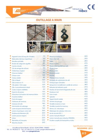 6-8, allée du Val du Moulin - B.P. 69 - 93240 STAINS - FRANCE 
Tél. : 33.1.48.26.62.12 - Fax : 33.1.48.22.37.15 - E-mail : pouget.rail@wanadoo.fr 
Web : www.pougetrail.com 
Fabriqués en 
Spécification technique 
NOVEMBRE 2013 
0/3 
OUTILLAGE A MAIN 
OUTILLAGES A MAIN 
ƒƒ Appareil à tirer de long dit «Choeler» ƒƒ Balais plats, Barreau magnétique ƒƒ Barodeur portable ƒƒ Boulon de calage des aiguilles ƒƒ Cannes à boule ƒƒ Cés de serrage des éclisses ƒƒ Chalumeau coupeur ƒƒ Charrue à ballast ƒƒ Chasse-coins ƒƒ Ciseau catalan ƒƒ Clés à cliquet ƒƒ Clés à main en «T» ƒƒ Clés plates / Clés à pipe ƒƒ Clés à encombrement réduit ƒƒ Craies, Crayons indélibles ƒƒ Equerres de poseur ƒƒ Extracteurs de boulons de traverses béton ƒƒ Fourche à ballast ƒƒ Freins de wagon ƒƒ Fretteuses de traverses ƒƒ Graisseur de rails ƒƒ Herminettes de sabotage ƒƒ Levier de pose anticheminants ƒƒ Leviers et portiques «Lève-rail» ƒƒ Rouleaux de libération LRS ƒƒ Leviers pousse-wagons ƒƒ Limes ƒƒ Machettes et Croissants ƒƒ Manches d’outils 
1/3 
2/3 
3/3 
4/3 
5/3 
6/3 
7/3 
8/3 
19/3 
9/3 
10/3 
11/3 
12/3 
12/3 
2/3 
13/3 
14/3 
15/3 
16/3 
17/3 
18/3 
9/3 
19/3 
20/3 
20/3 
21/3 
22/3 
22/3 
23/3 
ƒƒ Masses et marteaux ƒƒ Palans lève-rail ƒƒ Pelles ƒƒ Pinces à canne ƒƒ Pinces à faire quartier aux rails ƒƒ Pinces à riper ƒƒ Pinces à talon ƒƒ Pinces à traveler ƒƒ Pioches ƒƒ Plateaux-lorrys manuels ƒƒ Portiques de substitution de rails ƒƒ Portique type «Chevalet» ƒƒ Rampe de ré-enraillement «oreille de cochon» ƒƒ Refouloir de tirefonds cassés ƒƒ Rouleau de lancement d’appareils de voie ƒƒ Rouleaux à rail ƒƒ Scies à main ƒƒ Spatules ƒƒ Taquet d’arrêt mobile ƒƒ Tarrières de perçage ƒƒ Tenailles et pinces à main ƒƒ Tenailles à porter les traverses ƒƒ Vérins à vis mécanique ƒƒ Vilebrequin de saboteur «Vire-vire» ƒƒ Set de sécurité SEC-1 ƒƒ Leviers manuels FASCLIP ƒƒ Leviers manuels pour attaches PANDROL ƒƒ Escaliers souples de banquettes et talus 
24/3 
25/3 
26/3 
27/3 
28/3 
29/3 
30/3 
31/3 
32/3 
33/3 
34/3 
35/3 
36/3 
37/3 
38/3 
39/3 
40/3 
41/3 
42/3 
43/3 
44/3 
45/3 
46/3 
47/3 
48/3 
49/3 
50/3 
51/3 
 