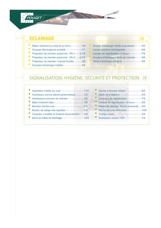 ECLAIRAGE 
SIGNALISATION, HYGIÈNE, SÉCURITÉ ET PROTECTION /9 
/8 
ƒƒBallon éclairant sur pied et sur lorry ƒƒGroupes électrogènes portatifs ƒƒProjecteur de chantier autonome - PA-1 ƒƒProjecteur de chantier autonome - PA-2 ƒƒProjecteur de chantier / Lampe fontale ƒƒGroupes d’éclairage mobiles 
1/8 
7/1 
2-1/8 
2-2/8 
3/8 
4/8 
ƒƒGroupe d’éclairage mobile surpuissant ƒƒLampe portative rechargeable ƒƒLampes de signalisation «3 feux» ƒƒGroupes d’éclairage mobile de chantier ƒƒValise d’éclairage portative 
5/8 
6/8 
7/8 
8/8 
9/8 
ƒƒAspirateur mobile sur voie ƒƒAvertisseur sonore electro-pneumatique ƒƒAvertisseurs sonores de chantier ƒƒBâton éclairant bleu ƒƒBarrière d’entre-voie ƒƒBoulon de calage des aiguilles ƒƒCasques, Lunettes et Guêtres de protection ƒƒBarre et Câble de shuntage 
11/9 
1/9 
2/9 
7/9 
3/9 
4/9 
5/9 
12/9 
ƒƒDamier à énergie solaire ƒƒGilets de protection ƒƒDrapeaux de signalisation ƒƒLampes de signalisation «3 feux» ƒƒPétard de sécurité, Torche éclairante ƒƒSet de sécurité ferroviaire ƒƒTrompe-corps ƒƒAvertisseur sonore TGP 
8/9 
6/9 
7/9 
8/9 
9/9 
10/9 
2/9 
1/9 
 