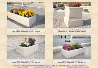 Auge en pierre moulée. Modèle 11.                                                       Auge en pierre moulée. Modèle 13. Poids: 340 kg.
    Poids: 250 kg. Dimensions: 130 x 50 x 30(h) cm.                                                Dimensions: 56 x 56 x 86(h) cm, socle compris.




          Auge en pierre moulée. Modèle 14.                                                              Auge en pierre moulée. Modèle 15.
     Poids: 110 kg. Dimensions: 70 x 42 x 25(h) cm                                                  Poids: 110 kg. Dimensions: 85 x 45 x 23(h) cm.

       ALENTOUR. Z. A. Rupt des Gouttes, Chemin des Fontenottes. 21120, LUX, France. Tél. : 00 33 (0)3 80 75 22 22. Fax : 00 33 (0)3 80 75 22 11.                      5
Site Internet : http://pierre-alentour.fr . E-mail : servicecommercial-alentour@orange.fr . Galerie de photos en ligne http://picasaweb.google.com/pierre.alentour .
 