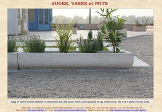 AUGES, VASES et POTS




Auge en pierre moulée. Modèle 17. Disponible avec les pieds. Poids: 220 kg (pieds 20 kg). Dimensions: 160 x 38 x 25(h) cm sans pieds.

           ALENTOUR. Z. A. Rupt des Gouttes, Chemin des Fontenottes. 21120, LUX, France. Tél. : 00 33 (0)3 80 75 22 22. Fax : 00 33 (0)3 80 75 22 11.                      6
    Site Internet : http://pierre-alentour.fr . E-mail : servicecommercial-alentour@orange.fr . Galerie de photos en ligne http://picasaweb.google.com/pierre.alentour .
 