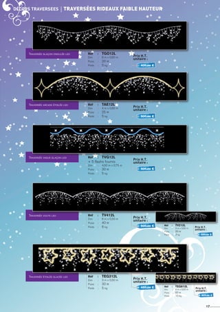 décors TRAVERSEES	 tRAVERSÉES RIDEAUX FAIBLE HAUTEUR
17
Traversée glaçon ondulée led Réf 	 : 	 TGO12L
Dim 	 : 	 6 m x 0,60 m
Puiss	 : 	 20 W
Poids 	 : 	 5 kg
Prix H.T.
unitaire :
Traversée arcade étoilée led Réf 	 : 	 TAE12L
Dim 	 : 	 4 m x 0,60 m
Puiss	 : 	 25 W
Poids 	 : 	 5 kg
Prix H.T.
unitaire :
Traversée vague glaçon led Réf 	 : 	 TVG12L
+ 5 flashs fournis
Dim 	 : 	 4,50 m x 0,75 m
Puiss	 : 	 30 W
Poids 	 : 	 5 kg
Prix H.T.
unitaire :
Traversée voute led Réf 	 : 	 TV412L
Dim 	 : 	 6 m x 0,50 m
Puiss	 : 	 40 W
Poids 	 : 	 6 kg
Prix H.T.
unitaire :
Traversée étoilée glacée led Réf 	 : 	 TEG312L
Dim 	 : 	 3 m x 0,50 m
Puiss	 : 	 30 W
Poids 	 : 	 5 kg
Réf 	 : 	 TV212L
Dim 	 : 	 3 m x 0,50 m
Puiss	 : 	 20 W
Poids 	 : 	 3 kg
Réf 	 : 	 teg612L
Dim 	 : 	 6 m x 0,50 m
Puiss	 : 	 60 W
Poids 	 : 	 10 kg
Prix H.T.
unitaire :
Prix H.T.
unitaire :
Prix H.T.
unitaire :
800,oo €
350,oo €
450,oo €
600,oo €
500,oo €
500,oo €
400,oo €
 