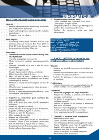 61
I1: WORD 2007/2010 : Documents longs
Objectifs
-	 Produire rapidement des documents longs et structurés
dans Word 2007 ou Word 2010.
-	 Gagner un temps précieux en exploitant les multiples
automatismes.
-	 S’organiser pour être efficace.
Profil stagiaire
Assistant(e), chef de projet, formateur, écrivain, toute
personne amenée à concevoir dans Word 2007 ou
Word 2010 des documents longs de type rapports,
documentations, mémoires, thèses, etc.
Programme
1.	 Maîtriser la construction de documents longs dans
Word 2007/2010
-	 Travailler un document en mode plan.
-	 Mettre en forme et numéroter automatiquement les
titres.
-	 Maîtriser l’utilisation et la mise à jour des styles
hiérarchiques.
-	 Ajouter une page de garde.
-	 Générer et personnaliser la table des matières.
-	 Définir les en-têtes et pieds de page.
-	 Gérer les sauts de page : paragraphes et lignes
solidaires, lignes veuves ou orphelines, sauts de page
automatiques ou manuels, …
-	 Maîtriser le concept de section et gérer les sauts de
section.
-	 Mixer les mises en page dans un même document :
portrait ou paysage.
-	 Faciliter la consultation du document à l’écran : volet
de navigation, liens hypertextes.
2.	 Exploiter les automatismes pour construire des
documents élaborés
-	 Créer un document recto verso : gérer les pages paires
et impaires.
-	 Insérer des signets et des renvois.
-	 Insérer des notes de bas de page ou de fin de document.
-	 Légender les tableaux, figures ou schémas.
-	 Générer une table des illustrations.
-	 Créer un index de mots clés.
-	 Générer une bibliographie.
-	 Utiliser des champs pour afficher des informations
variables : afficher le nom du chapitre courant dans
l’en-tête ou le pied de page, le nom de l’auteur, …
-	 Concaténer plusieurs documents en un seul et maîtriser
la mise en forme du document final.
-	
3.	 S’organiser pour gagner du temps
-	 Utiliser un modèle pour chaque type de document.
-	 Créer des jeux de styles rapides.
-	 Enregistrer des blocs de contenus QuickParts pour les
réutiliser dans n’importe quel document.
-	 Attribuer des raccourcis clavier aux styles
hiérarchiques.
I2: EXCEL 2007/2010 : Construire des
graphiques efficaces et percutants
Objectifs
-	 Acquérir une méthode pour concevoir et réussir un
graphique.
-	 Maîtriser sa réalisation sous Excel 2007 ou Excel 2010.
-	 Construire des graphiques élaborés.
-	 Exploiter des techniques et astuces pour personnaliser
un graphique.
Profil stagiaire
Toute personne ayant à représenter graphiquement des
données chiffrées sous Excel 2007 ou Excel 2010.
Programme
1.	 Réussir un graphique : les étapes à respecter
-	 Analyser les données, le contexte pour définir le
message à communiquer.
-	 En déduire la comparaison à illustrer et choisir le
graphique approprié.
-	 Identifier les points clés du message à transmettre
pour mieux le valoriser.
-	 Renforcer l’impact du graphique en travaillant sa mise
en forme, le titre, les illustrations associées.
-	 Éviter les pièges et cerner les bonnes pratiques.
2.	 Construire et mettre en forme un graphique
-	 Rappel rapide sur les bases.
-	 Définir, ajuster les données sources.
-	 Faire référence à des données sur une ou plusieurs feuilles.
-	 Adapterl’échelledes axes et l’ordredetraçage desséries.
-	 Modifier la légende, les titres, le quadrillage.
-	 Insérer du texte libre, des images.
-	 Ignorer ou interpoler les données manquantes.
-	 Afficher une courbe de tendance.
Word 2007/2010 : Documents longs
Nombre de jours : 3 jours
Dates : 1ère
session - 15 - 17 Janvier 2014
	 2ème
session - 02 - 04 Juin 2014
Abidjan - Lomé - Dakar - Ouagadougou
Coût : Nous consulter
*NB : Formation sur mesure également
réalisable à la période de votre choix
 