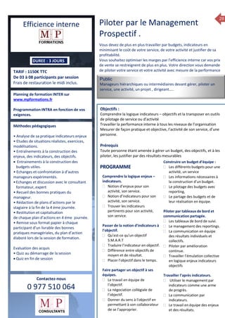28
Efficience interne
DUREE : 3 JOURS
TARIF : 1150€ TTC
De 03 à 08 participants par session
Frais de restauration le midi inclus.
Planning de formation INTER sur
www.mpformations.fr
Programmation INTRA en fonction de vos
exigences.
Méthodes pédagogiques
• Analyse de sa pratique indicateurs enjeux
• Etudes de situations réalistes, exercices,
modélisations.
• Entraînements à la construction des
enjeux, des indicateurs, des objectifs.
 Entrainements à la construction des
budgets utiles.
• Echanges et confrontation à d’autres
manageurs expérimentés.
•Echanges et discussion avec le consultant
formateur, expert
• Recueil des bonnes pratiques du
manageur.
• Rédaction de plans d’actions par le
stagiaire à la fin de la 4 ème journée.
• Restitution et capitalisation
de chaque plan d’actions en 4 éme journée.
• Remise sous format papier à chaque
participant d’un livrable des bonnes
pratiques managériales, du plan d’action
élaboré lors de la session de formation.
Evaluation des acquis
• Quiz au démarrage de la session
 Quiz en fin de session
Contactez-nous
0 977 510 064
Piloter par le Management
Prospectif .
Vous devez de plus en plus travailler par budgets, indicateurs en
minimisant le coût de votre service, de votre activité et justifier de sa
profitabilité.
Vous souhaitez optimiser les marges par l’efficience interne car vos prix
de vente se restreignent de plus en plus. Votre direction vous demande
de piloter votre service et votre activité avec mesure de la performance
Public
Manageurs hiérarchiques ou intermédiaires devant gérer, piloter un
service, une activité, un projet , dirigeant…..
Objectifs :
Comprendre la logique indicateurs – objectifs et la transposer en outils
de pilotage de service ou d’activité
Travailler la performance interne à tous les niveaux de l’organisation
Mesurer de façon pratique et objective, l’activité de son service, d’une
personne.
Prérequis
Toute personne étant amenée à gérer un budget, des objectifs, et à les
piloter, les justifier par des résultats mesurables
Comprendre la logique enjeux –
indicateurs.
 Notion d’enjeux pour son
activité, son service.
 Notion d’indicateurs pour son
activité, son service.
 Trouver les indicateurs
pertinents pour son activité,
son service.
Passer de la notion d’indicateurs à
l’objectif.
 Qu’est-ce qu’un objectif
S.M.A.R.T
 Traduire l’indicateur en objectif.
 Différence entre objectifs de
moyen et de résultat.
 Placer l’objectif dans le temps.
Faire partager un objectif à ses
équipes.
 Le travail en équipe de
l’objectif.
 La négociation collégiale de
l’objectif.
 Donner du sens à l’objectif en
permettant à son collaborateur
de se l’approprier.
Construire un budget d’équipe :
 Les différents budgets pour une
activité, un service
 Les informations nécessaires à
la construction d’un budget.
 Le pilotage des budgets avec
reporting,
 Le partage des budgets et de
leur réalisation en équipe.
Piloter par tableaux de bord et
communication partagée.
 Les tableaux de bord de suivi.
 Le management des reportings.
 La communication en équipe
des résultats individuels et
collectifs.
 Piloter par amélioration
continue.
 Travailler l’émulation collective
en logique enjeux indicateurs
objectifs
Travailler l’après indicateurs.
 Utiliser le management par
indicateurs comme une arme
de progrès.
 La communication par
indicateurs.
 Le travail en équipe des enjeux
et des résultats.
PROGRAMME
 