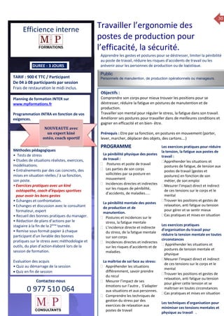 30
Efficience interne
TARIF : 900 € TTC / Participant
De 04 à 08 participants par session
Frais de restauration le midi inclus.
Méthodes pédagogiques
• Pédagogie active, basée
sur des études de cas concrets
et des mises en situation, travail
en équipe et échanges
entre participants.
• Outils de diagnostic et construction
de plans d’actions personnels.
• Rédaction de plans d’actions
par le stagiaire à la fin de la 2ème
et de la 4ème journée.
• Restitution et capitalisation
de chaque plan d’actions en 4 éme journée.
• Remise sous format papier à chaque
participant d’un livrable
des bonnes pratiques managériales, du plan
d’action élaboré lors de la session de
formation.
Evaluation des acquis
Public
Personnels de manutention, de production opérationnels ou manageurs.
Objectifs :
Comprendre son corps pour mieux trouver les positions pour se
déstresser, réduire la fatigue en postures de manutention et de
production.
Travailler son mental pour réguler le stress, la fatigue dans son travail.
Améliorer ses postures pour travailler dans de meilleures conditions et
gagner en efficacité et en bien- être.
Prérequis : Etre par sa fonction, en postures en mouvement (porter,
lever, marcher, déplacer des objets, des cartons….)
5 jours
Rôles, missions et compétences
du manager :
 le « métier »du manager
 les missions et responsabilités
du manageur
 Les freins et difficultés à
l’aptitude de management
Savoir manager les personnes :
 Comprendre son
collaborateur et ses
motivations.
 Identifier ses leviers de
motivation.
 Savoir personnaliser son
management en fonction du
niveau d’autonomie de
chacun de nos collaborateurs
 Choisir le bon style de
management.
 Savoir passer une consigne à
un collaborateur.
 Mener un feed back
constructif.
Savoir gérer les situations difficiles :
 Appréhender des situations diffi –
ciles de management
 Adapter son management en
fonction des jeunes et des seniors
 Prendre du recul vis-à-vis de
situations difficiles.
Savoir manager l’équipe :
 Animer l’équipe, coordonner les
actions et les décisions.
 Donner des consignes de travail
efficaces
 Assurer l’équité et le respect des
règles.
 Fixer des objectifs stimulants pour
l’équipe.
 Mener des réunions constructives
et productives.
 Bâtir son plan d’action managérial
 Gérer les priorités de ses équipes
 Construire un plan d’actions
d’amélioration concret et
compréhensible.
 Motiver, impliquer autour
d’enjeux compris et partagés.
PROGRAMME
DUREE : 3 JOURS
Planning de formation INTER sur
www.mpformations.fr
Programmation INTRA en fonction de vos
exigences.
Méthodes pédagogiques
• Tests de stress
• Etudes de situations réalistes, exercices,
modélisations.
• Entraînements par des cas concrets, des
mises en situation réelles / à sa fonction,
son poste.
•Exercices pratiques avec un kiné
ostéopathe, coach d’équipes sportives
pour avoir les bons gestes
• Echanges et confrontation.
•Echanges et discussion avec le consultant
formateur, expert
• Recueil des bonnes pratiques du manager.
• Rédaction de plans d’actions par le
stagiaire à la fin de la 2ème j
ournée.
• Remise sous format papier à chaque
participant d’un livrable des bonnes
pratiques sur le stress avec méthodologie et
outils, du plan d’action élaboré lors de la
session de formation.
Evaluation des acquis
• Quiz au démarrage de la session
 Quiz en fin de session
Contactez-nous
0 977 510 064
Apprendre les gestes et postures pour se déstresser, limiter la pénibilité
au poste de travail, réduire les risques d’accidents de travail ou les
prévenir pour les personnes de production ou de logistique.
La pénibilité physique des postes
de travail :
 Postures et poste de travail
 Les parties de son corps
sollicitées par sa posture en
mouvement
 Incidences directes et indirectes
sur les risques de pénibilité,
d’accidents, de maladies…..
La pénibilité mentale des postes
de production et de
manutention.
 Postures et incidences sur le
stress, la fatigue mentale
 L’incidence directe et indirecte
du stress, de la fatigue mentale
sur son corps
 Incidences directes et indirectes
sur les risques d’accidents et de
maladies.
La maîtrise de soi face au stress:
 Appréhender les situations
différemment, savoir prendre
du recul
 Mesurer l’impact de ses
émotions sur l’autre , S’adapter
aux situations et aux personnes.
 Comprendre les techniques de
gestion du stress par des
exercices de relaxation aux
postes de travail
Les exercices pratiques pour réduire
la tension, la fatigue aux postes de
travail :
Appréhender les situations et
postures de fatigue, de tension aux
postes de travail (gestes et
postures) en fonction de son
métier, de son emploi
Mesurer l’impact direct et indirect
de ces tensions sur le corps et le
mental
Trouver les positions et gestes de
relaxation, anti fatigue ou tension
pour gérer et se sentir mieux
Cas pratiques et mises en situation

Les exercices pratiques
d’organisation du travail pour
réduire la tension mentale en toutes
circonstances
 Appréhender les situations et
postures de tension mentale et
physique
Mesurer l’impact direct et indirect
de ces tensions sur le corps et le
mental
Trouver les positions et gestes de
relaxation, anti fatigue ou tension
pour gérer cette tension et se
maîtriser en toutes circonstances
Cas pratiques et mises en situation
Les techniques d’organisation pour
minimiser ces tensions mentales et
physique au travail .
PROGRAMME
NOUVEAUTE avec
un expert kiné
ostéo, coach sportif
Travailler l’ergonomie des
postes de production pour
l’efficacité, la sécurité.
 