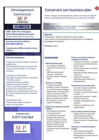 47
TARIF : 650 € TTC / Participant
De 03 à 08 participants par session
Frais de restauration le midi inclus.
Public
Responsable marketing, commercial, dirigeant, assistante commerciale,
chargé d’affaires, commercial, chef de projet…….
Objectifs :
Comprendre l’utilité et la finalité d’un business plan,
Savoir réaliser et communiquer son business plan en stratégie de
développement maîtrisée.
Prérequis : Aucun.
5 jours
Rôles, missions et compétences
du manager :
 le « métier »du manager
 les missions et responsabilités
du manageur
 Les freins et difficultés à
l’aptitude de management
Savoir manager les personnes :
 Comprendre son
collaborateur et ses
motivations.
 Identifier ses leviers de
motivation.
 Savoir personnaliser son
management en fonction du
niveau d’autonomie de
chacun de nos collaborateurs
 Choisir le bon style de
management.
 Savoir passer une consigne à
un collaborateur.
 Mener un feed back
constructif.
Savoir gérer les situations difficiles :
 Appréhender des situations diffi –
ciles de management
 Adapter son management en
fonction des jeunes et des seniors
 Prendre du recul vis-à-vis de
situations difficiles.
Savoir manager l’équipe :
 Animer l’équipe, coordonner les
actions et les décisions.
 Donner des consignes de travail
efficaces
 Assurer l’équité et le respect des
règles.
 Fixer des objectifs stimulants pour
l’équipe.
 Mener des réunions constructives
et productives.
 Bâtir son plan d’action managérial
 Gérer les priorités de ses équipes
 Construire un plan d’actions
d’amélioration concret et
compréhensible.
 Motiver, impliquer autour
d’enjeux compris et partagés.
PROGRAMME
DUREE : 2 JOURS
Planning de formation INTER sur
www.mpformations.fr
Programmation INTRA en fonction de vos
exigences.
Méthodes pédagogiques
• Etudes de situations réalistes, exercices,
modélisations.
• Entraînements par des cas concrets, des
mises en situation réelles / à sa fonction,
son poste.
• Echanges et confrontation.
•Echanges et discussion avec le consultant
formateur, expert
• Recueil des bonnes pratiques.
• Rédaction de plans d’actions.
• Remise sous format papier à chaque
participant d’un livrable des bonnes
pratiques avec méthodologie et outils, du
plan d’action élaboré lors de la session de
formation.
Evaluation des acquis
• Quiz au démarrage de la session
 Quiz en fin de session
Contactez-nous
0 977 510 064
Prévoir, anticiper son développement, traduire les enjeux en objectifs
concrets, mesurables devient prioritaire en ces temps d’incertitude.
Définir le business plan
Circonstances nécessitant
l’élaboration d’un business
plan.
Utilité du business plan :
concevoir, convaincre,
échanger, prévoir, anticiper,
réagir.
Structurer sa stratégie
L’analyse des grandes
tendances, secteur, entreprise.
Les outils d’analyse stratégique
Segmentation, courbe de vie du
secteur ou produit, matrice
attraits/atouts, matrice SWOT.
Relier son projet à la stratégie
de l’entreprise : métier et
objectifs stratégiques.
Élaborer des prévisions d’activité
crédibles.
Les tendances de marchés,
L’ étude de marché.
Les méthodes permettant
d’élaborer des prévisions
d’activité : partir du marché,
partir de l’entreprise, de ses
clients et produits ou de
l’exigence de rentabilité.
L’historique clients et prévisions
d’achat….
Financer son projet et évaluer la
rentabilité de l’activité
 Prévisionnel financier : Le compte
de résultat, plan de financement,
bilan et ratios.
 Évaluer le point mort, en résultat
et en trésorerie.
 Identifier les points faibles et vos
ressources.
 Proposer de nouvelles
alternatives pour financer son
développement
Communiquer son business plan
 Les acteurs d’appui au Business
plan et leurs motivations
( associés, banquiers, partenaires
finanicers ….)
 Les clés pour convaincre : règles
de fonds et de forme.
 S’adapter aux objectifs de son
auditoire.
 Préparer une réponse sur les
sujets sensible.
Faire le tableau de bord du projet
 Tableau de mise en oeuvre du
projet Pilotage indicateurs –
objectifs attendus et réalisés.
 Actions de suivi et d’amélioration
continue.
Construire un Projet d’entreprise
partagé
 Communication partage du
business plan à ses équipes,
 Management du business plan en
projet collectif.
PROGRAMME
Développement
Commercial.
Construire son business plan
.
 