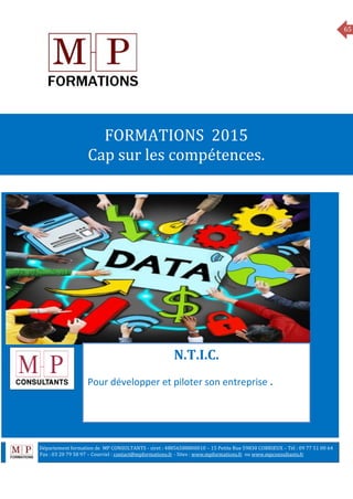 65
MANAGEMENT
FORMATIONS 2015
Cap sur les compétences.
N.T.I.C.
Pour développer et piloter son entreprise .
Département formation de MP CONSULTANTS - siret : 48856588800010 – 15 Petite Rue 59830 COBRIEUX – Tél : 09 77 51 00 64
6 Fax : 03 20 79 58 97 – Courriel : contact@mpformations.fr - Sites : www.mpformations.fr ou www.mpconsultants.fr
 