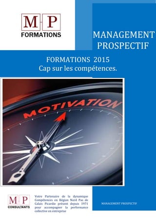 MANAGEMENT
PROSPECTIF
MANAGEMENT PROSPECTIF
FORMATIONS 2015
Cap sur les compétences.
Votre Partenaire de la dynamique
Compétences en Région Nord Pas de
Calais Picardie présent depuis 1971
pour accompagner la performance
collective en entreprise
 