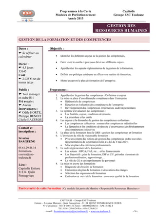 Programmes à la Carte
Modules de Perfectionnement
Année 2013

Capitolis
Groupe ESC Toulouse

GESTION DES
RESSOURCES HUMAINES
GESTION DE LA FORMATION ET DES COMPETENCES
Dates :
 Se référer au
calendrier
Durée :
 4,5 jours
33h45
Coût
 2.025 € net de
toutes taxes
Public :
 Tout manager
et cadre RH
Pré requis :
 Aucun
Intervenants :
 Odile HORTE,
Philippe BENOIT
Cécile BAZERQUE
Contact et
inscriptions :

Objectifs :


Identifier les différents enjeux de la gestion des compétences,



Faire vivre les outils et processus liés à ces différents enjeux,



Appréhender les aspects réglementaires de la gestion de la formation,



Définir une politique cohérente et efficace en matière de formation,



Mettre en œuvre le plan de formation de l’entreprise.

Programme :
1.
2.

3.

4.

5.
6.

Séverine
BARGUENO
05.61.29.46.34
formationscourtes@esctoulouse.fr

7.

Lieu :
Capitolis Entiore
31134 Quint
Fonsegrives

8.

Appréhender la gestion des compétences : Définition et enjeux
La mise en place d’une démarche compétence dans l’entreprise
 Référentiels de compétences
 Détection et évaluation des compétences de l’entreprise
 Développement des compétences et formation, cadre réglementaire
Le système d’évaluation des compétences :
 Les finalités, enjeux, conditions de réussite,
 La procédure et les outils
Les enjeux et la démarche de gestion des compétences collectives
 Les compétences collectives : somme des compétences individuelles
 La démarche et les conditions de réussite d’un processus de développement
des compétences collectives
La place de la formation dans la GRH : gestion des compétences et formation
L’évolution du rôle de responsable formation :
 Prise en compte des notions de gestion des compétences et des nouvelles
règlementations de la formation liées à la loi du 4 mai 2004
 Mise en place des entretiens professionnels.
Le cadre règlementaire de la formation :
 Les acteurs : OPCA, FAF, etc….et les financements
 Les dispositifs : plan de formation, DIF et CIF, périodes et contrats de
professionnalisation, apprentissage….
 Le rôle du CE et des représentants du personnel
La mise en œuvre des formations
 Diagnostic des besoins de formation
 Elaboration du plan de formation et des cahiers des charges
 Sélection des organismes de formation
 Evaluation et suivi de la formation : assurance qualité de la formation

Particularité de cette formation : Ce module fait partie du Mastère « Responsable Ressources Humaines »

CAPITOLIS – Groupe ESC Toulouse
Entiore – 2 avenue Mercure - Quint Fonsegrives - 31134 QUINT FONSEGRIVES CEDEX
N° d’existence : 7331 P 0001-31 -Siret : 18310002300211 - APE : 8542 Z
Tél : 05.61.29.46.34 Fax : 05.61.29.46.31
e-mail : formations-courtes@esc-toulouse.fr – www.esc-toulouse.fr

- 20 -

 