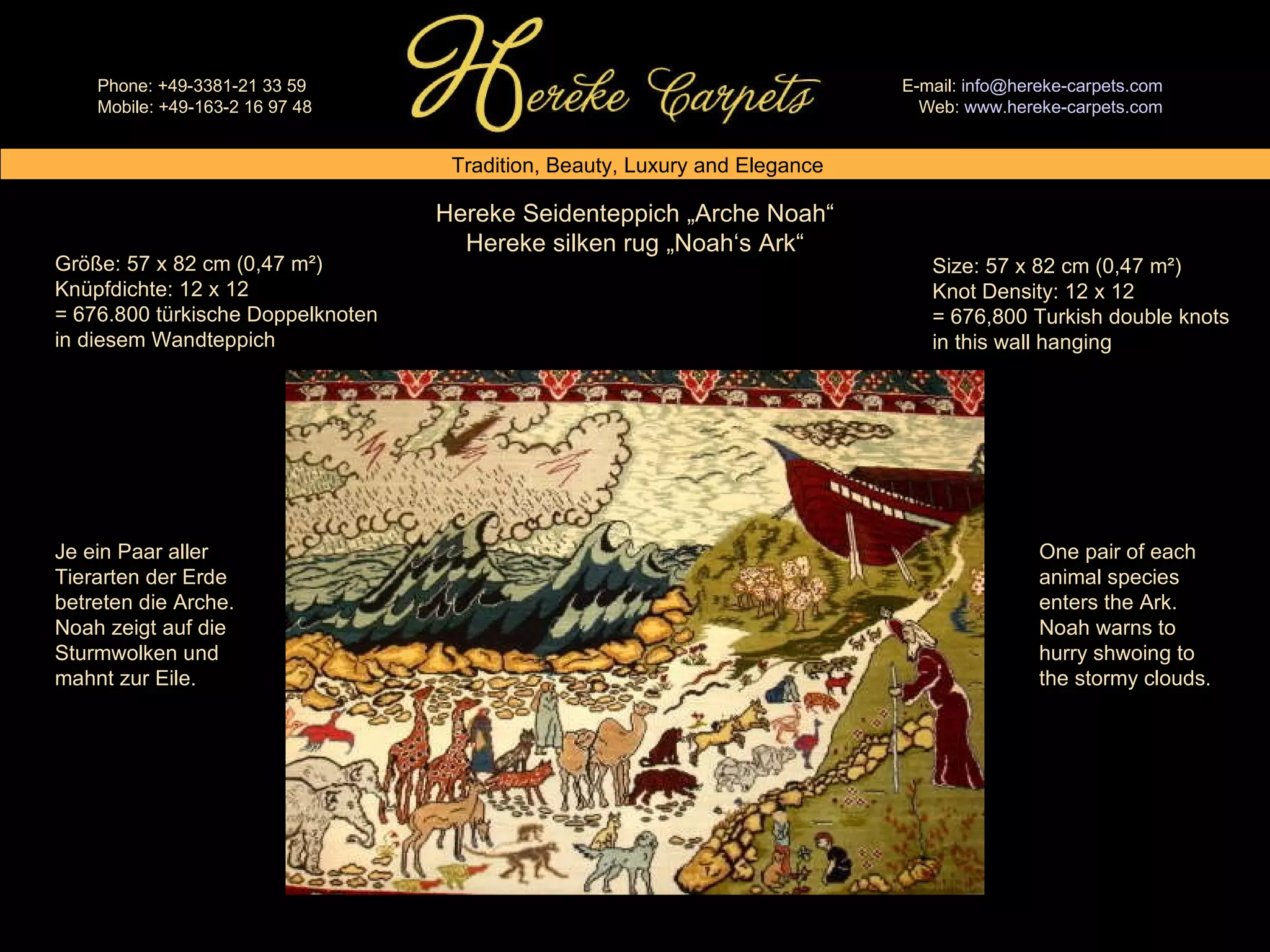 Hereke Seidenteppich „Arche Noah“ Hereke silken rug „Noah‘s Ark“ Size: 57 x 82 cm (0,47 m²) Knot Density: 12 x 12 = 676,800 Turkish double knots in this wall hanging Größe: 57 x 82 cm (0,47 m²) Knüpfdichte: 12 x 12 = 676.800 türkische Doppelknoten in diesem Wandteppich Je ein Paar aller Tierarten der Erde betreten die Arche. Noah zeigt auf die Sturmwolken und mahnt zur Eile. One pair of each animal species enters the Ark. Noah warns to hurry shwoing to the stormy clouds. 