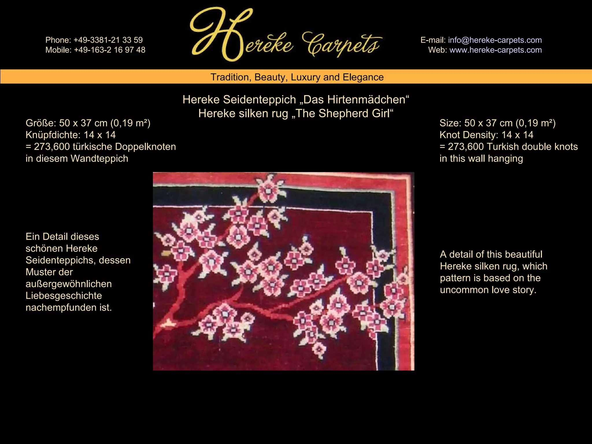 Hereke Seidenteppich „Das Hirtenmädchen“ Hereke silken rug „The Shepherd Girl“ A detail of this beautiful Hereke silken rug, which pattern is based on the uncommon love story. Ein Detail dieses schönen Hereke Seidenteppichs, dessen Muster der außergewöhnlichen Liebesgeschichte nachempfunden ist. Size: 50 x 37 cm (0,19 m²) Knot Density: 14 x 14 = 273,600 Turkish double knots in this wall hanging Größe: 50 x 37 cm (0,19 m²) Knüpfdichte: 14 x 14 = 273,600 türkische Doppelknoten in diesem Wandteppich 