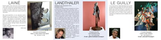 LAINÉ                                                                              LANDTHALER                                                                                                        LE GUILLY
Devant le granit, le bois, l'acier, être en état de réceptivité                                   DEMARCHE D’UN CHASSEUR DE TÊTES,                                                                               C’est la découverte de l’abstraction lyrique qui m’a révélé
active, saisir le moment où le matériau impose la particule,                                      EN QUATRE ETAPES :                                                                                             un visage nouveau de la peinture. Elle exercera une influence
le morceau essentiel qui deviendra l'élément de base,                                             1. Recherche de matériaux naturels au hasard de mes errances :                                                 décisive sur ma propre démarche en ce sens que je n’ai
le départ d'un travail à petits pas où le premier geste                                           Des bois (résidus de coupes d’arbres, bois flottés, racines …)                                                 jamais oublié cette leçon de liberté et aujourd’hui, mes
déterminera, imposera volume après volume la suite des                                            et des cailloux (galets volcaniques, galets de rivière ou de mer).                                             œuvres portent encore l’empreinte héritée de ces aînés. Le
évènements...                                                                                     2. Appariement: Le jeu consiste à trouver l’union harmonieuse                                                  trait emporte avec lui la couleur comme véhicule des
                                                                                                  en exploitant les formes, jeu de construction pour marier les                                                  sentiments où se fondent des accords complexes riches de
Mon travail aujourd'hui est une expression directe,                                               mondes minéral, végétal, et parfois animal ; ainsi une histoire                                                musicalité.
spontanée qui ne passe pas par le cheminement des                                                 se construit, guidée par le dessin, l’écriture ; la réflexion porte
esquisses et autres phases en plâtre ou en terre. J'aborde                                        aussi sur l’adjonction d’autres matières (acier, mortier coloré,
la matière déjà chargée de particularités essentielles                                            débris de plages, limaille de fonte oxydée, corde, cire à cacheter,
(volume, le graphisme laissé par les coups d'hermi-                                               verre, os …). Quoi qu’il en soit ce sont les matériaux qui
nette...). La sculpture est déjà commencée, mais il faut agir,                                    décident du sujet, mais presque toujours sur le thème de la
percer une ouverture, voilà que s'impose, sans penser, le                                         figure humaine (car c’est l’humain qui m’intéresse, avec les
devenir de l'oeuvre.                                                                              grandes questions qu’il pose, et qu’il se pose).
A chaque volule, après chaque action, la même question :                                          3. Réalisation : Epuration des matériaux, sculpture, taille du
s’arrêter ou continuer.                                                                           métal, soudure, assemblage, finitions (ponçage, teintures,
                                                 Patrick Laine                                                                   peintures, patines, vernis, cires…) ;
                                                                                                                                 parfois un texte explicitera la
                                                                                                                                 démarche créative, de préférence
                                                                       36 chemin de Duquesne                                     avec humour ; il est impératif de ne              8 Square de la Pie                                                                                17 rue de l'Acqueduc
                                                                  76940 LA MAILLERAYE SUR SEINE                                  pas se prendre au sérieux, surtout              76240 BONSECOURS                                                                                   27930 LE VIEIL EVREUX
                                                                                                                                 quand le sujet est grave.
                                                                         Tél. : 02 35 37 12 39                                                                                    Tél. : 02 35 80 06 86                                                                               Tél. : 06 78 26 35 14
                                                                                                                                 4. Exposition… Sachant qu’en
                                                                                                                                                                         E-mail : gilbert.landthaler@orange.fr                                                                   E-mail : pictural27@orange.fr
                                                                                                                                 exposant on s’expose !
 