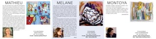 MATHIEU                                                                                                     MELANE                                                                                                    MONTOYA
Aux côtés des Artistes de la création dite contemporaine,                                              « Mon corps n’est pas seulement un perçu parmi les perçus, il est                                                 Etant peintre et sculpteur, la découverte du matériau « verre »
témoins de leur époque, dénonciateurs de ses drames et                                                 mesurant de tous ». Lutte des corps qui émergent de cette matière,                                                m’a permis de réunir les deux disciplines.
dérives qui par leurs œuvres parviennent à choquer, il en                                              mon travail exprime le besoin pour moi de me confronter physiquement                                              Le verre étant une matière sculpturale complète, celui-ci
                                                                                                       à la toile, de le ressentir. Les inscriptions, les déchirures, les collages,
est d'autres, dont je fais partie, tout aussi témoins, tout aussi                                      les cicatrices, les coutures, sous-tendent la notion de surface                                                   permet une création dans laquelle la lumière irradie les
en colère mais non en désespérance, en quête constante                                                 pulsionnelle, la toile comme surface d’inscription des sensations,                                                couleurs et accompagne le rythme de la composition.
d’harmonie, de rêve et d’apaisement. Le monde n’est                                                    comme relais, lieu où l’on accède à son propre corps dans l’acte                                                  L’abstraction existant dans la nature est le point de départ
pas que laideur... et l’on se doit d’envisager et de construire                                        plastique, où l’on se réapproprie, où l’on se mesure, où l’on recompose                                           de chaque nouvelle création.
l’avenir avec optimisme.                                                                               par l’intermédiaire des sensations chaque parcelle de son corps après                                                                                         Claire MONTOYA
L’Art Abstrait évolue avec la société. Ma crainte est que                                              s’être abandonné, oublié dans un instant très court, où l’on glisse
                                                                                                       comme le disait Willem De Kooning. N’est-ce pas là, la véritable
sa représentation devienne purement virtuelle, l’ordinateur                                            respiration ?
prenant le pouvoir. Selon mon sentiment, notre société en                                              Du corps féminin, du fragment et de la déchirure, mon travail avance.
perte de repères va devoir retrouver des fondamentaux. Pour                                            Les axes sont multiples mais se recoupent. Toujours en recherche,
moi rien ne remplacera jamais toiles et pinceaux afin non                                              peut être pas encore reliés, mais justement, le cordon, le nœud
seulement de donner à voir mais aussi à toucher et à                                                   m’interpellent. Cordon ombilical qui, en bambara représente la
sentir en direct. La science repousse en permanence nos                                                racine par laquelle l’être humain en gestation est relié à la Terre-
                                                                                                       Mère (la Terre-Mère, la matrice sont mes points de départ il y a presque
limites. Maintenant nous arrivons a capturer les images                                                14 ans). Nœud, fil, chemin, spirale, le nœud d’Isis chez les
du cerveau. Allons-nous nous restreindre aux formes                                                    égyptiens signe de vie. Il faut couper le cordon, il faut se séparer pour
                                 engendrées et retenues par les                                                                            se structurer, la coupure chez Osiris
                                 machines capables d’explorer                                                                              pour renaître ou chez Méduse, on est
                                 notre cerveau ?                                                                                           jamais loin de l’idée de fragment.
                                                                          14 rue des Pavillons                                             Mes peintures s’orientent vers de                      8 bd Isambard                                                                                      25 rue du Moulin
                                                                                                                                           nouveaux fragments, les mains.
                                                                             92800 PUTEAUX                                                 Les mains qui se rencontrent, se                      27200 VERNON                                                                                   27320 COURDEMANCHE
                                                                          Tél. : 01 47 74 85 99                                            nouent, s’affrontent, racontent le                  Tél. : 06 87 10 09 96                                                                               Tél. : 06 19 62 31 68
                                                                    E-mail : chantal.mathieu@live.fr                                       corps et les corps, les émotions, les      E-mail : melanethibout@gmail.com                                                                      E-mail : claire.montoya@free.fr
                                                                                                                                           rapports humains.
                                                                                                                                                                          Melane             Site : www.arthib.net                                                                         Site : http://claire.montoya.free.fr
 