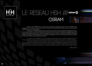 Créé en 1919, OSRAM est l’un des plus grands fabricants d’éclairage dans le monde. OSRAM a choisi
d’implanter l’une de ses usines de production et l’un de ses centres logistiques en Alsace en raison de sa situation
géographique au cœur de l’Europe.
Avec Siteco, OSRAM possède tous les moyens pour relever de nouveaux défis dans l’hôtellerie de luxe,
et tout particulièrement celui des produits LED haut de gamme et des systèmes intelligents. OSRAM propose des
solutions d’éclairage d’ambiance ou architectural grâce à la marque Traxon. La gamme LEDVANCE™ Downlight
dédiée à l’éclairage intérieur optimise la consommation énergétique et permet une connexion au système de ges-
tion dans les couloirs ou les espaces de réception.
Founded in 1919, OSRAM is one of the largest lighting manufacturers in the world. OSRAM located one
of their production plants and one of their logistics centers in Alsace due to their location in the heart of Europe.
With Siteco, OSRAM has all the means to meet the new challenges in the luxury hotels, especially those
of the high quality LED’s products and the intelligent systems. Today, OSRAM offers the lighting solutions for archi-
tectural atmosphere or through Traxon brand. The range LEDVANCE™ Downlight dedicated to the interior lighting
optimizes energy consumption and allows a connection management system in corridors and the reception areas.
www.osram.fr
Osram
Le reseau hsh ///
28
 