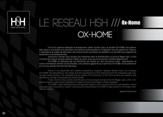 Fruit d’un ingénieur-designer et entrepreneur créatif, Burhan Oxou, la société OX-HOME s’est spécia-
lisée dans la conception et la fabrication de solutions audiovisuelles et d’intégration haut de gamme sur-mesure.
L’originalité et la qualité de fabrication des écrans-miroirs permettent de satisfaire une clientèle très exigeante de
particuliers et de professionnels.
Aujourd’hui, Burhan Oxou pousse son entreprise dans la diversification et lance le MagicLight, un film
composé de cristaux liquides optiques intégré au verre, ainsi que les enceintes invisibles MagicSound.
OX-HOME se distingue par une démarche qui repose sur des convictions fortes : spécialisation et
culture d’entreprise orientée sur les résultats. Une politique gagnante qui a permis à OX-HOME de se positionner
sur les plus grands marchés internationaux.
Result of the passionate and creative entrepreneur, engineer- designer Burhan Oxou, the company
OX-HOME has specialized in the design and the manufacturing of the audiovisual and the integrating high qua-
lity tailor-made solutions. The originality and the quality of the production of the mirror screens can satisfy a very
demanding clientele (individuals and professionals).
Today, Burhan Oxou pushes diversification of his business and launches the Magic Light, a film com-
posed of liquid crystal optical integrated in a glass and the Sound Magic invisible speakers.
OX-HOME is also distinguished by an approach based on four strong convictions: specialization, strong
corporate culture focused on results, a winning policy that allowed OX-HOME to take position in the largest inter-
national markets.
www.ox-home.com
Ox hOme
Le reseau hsh ///
30
 