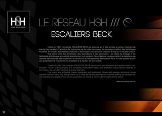 Créée en 1982, l’entreprise ESCALIERS BECK est devenue au fil des années un acteur important de
marché des escaliers. L’ambition de l’entreprise est de créer sans cesse de nouveaux modèles, des esthétiques
nouvelles. En utilisant des matériaux naturels ou techniques, nous pouvons proposer à chacun un escalier unique.
Nos clients sont des architectes, des décorateurs et des particuliers. Les hôtels de prestige et les
habitations ambitieuses accueillent régulièrement nos escaliers. Nos créations nous permettent de satisfaire une
clientèle internationale très exigeante à la recherche de l’exceptionnel. Notre savoir-faire et notre qualité de ser-
vice garantissent à nos clients une prestation à la hauteur de leur souhait.
Created in 1982, the company ESCALIERS BECK has become over the years an important stairs’ mar-
ket actor. The aim of the company is to constantly create new models, new aesthetics. Using natural materials or
techniques, we can offer everyone a unique staircase.
Our clients are architects, interior designers and individuals. Hotels and prestige ambitious homes
regularly host our stairs. Our designs allow us to meet demanding international clientele seeking the exceptional.
Our expertise and quality of our service guarantee our clients a service at the height of their desire.
www.escaliers-beck.fr
escAlIers BeCk
Le reseau hsh ///
10
 