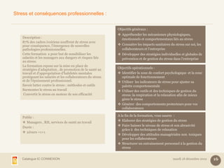 Stress et conséquences professionnelles :


                                                             Objectifs généraux :
                                                              Appréhender les mécanismes physiologiques,
   Description :                                               émotionnels et comportementaux liés au stress
   87% des cadres ivoiriens souffrent de stress avec
   pour conséquence, l’émergence de nouvelles                 Connaitre les impacts sanitaires du stress sur soi, les
   pathologies professionnelles.                               collaborateurs et l’entreprise
   Cette formation a pour but de sensibiliser les             Développer des stratégies individuelles et globales de
   salariés et les managers aux dangers et risques liés        prévention et de gestion du stress dans l’entreprise
   au stress.
   La formation repose sur la mise en place de
   stratégies d’adaptation , de promotion de la santé au     Objectifs opérationnels :
   travail et d’appropriation d’habiletés mentales            Identifier la zone de confort psychologique et la zone
   protégeant les salariés et les collaborateurs du stress     optimale de fonctionnement
   et de l’épuisement professionnel.                          Utiliser les indicateurs de stress pour ajuster sa
   Savoir lutter contre le stress : méthodes et outils         palette comportementale
   Surmonter le stress au travail                             Utiliser des outils et des techniques de gestion du
    Convertir le stress en moteur de son efficacité            stress :la respiration et la relaxation afin de mieux
                                                               gérer le stress
                                                              Générer des comportements protecteurs pour vos
                                                               collaborateurs

                                                             A la fin de la formation, vous saurez :
   Public :
                                                              Elaborer des stratégies de gestion du stress
    Managers , RH, services de santé au travail
                                                              Faire baisser le niveau de stress et son abrasivité
   Durée :
                                                                grâce à des techniques de relaxation
    2Jours +1+1
                                                              Développer des attitudes managériales non toxiques
                                                                pour les collaborateurs
                                                              Structurer un entrainement personnel à la gestion du
                                                                stress


   Catalogue IC CONNEXION                                                                         mardi 18 décembre 2012   16
 