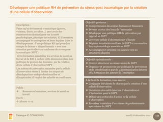 Développer une politique RH de prévention du stress-post traumatique par la création
d’une cellule d’observation

                                                            Objectifs généraux :
    Description :                                            Compréhension des enjeux humains et financiers
    Parce qu’un évènement traumatique (guerre,               Dresser un état des lieux de l’entreprise
    violence, décès, accident…) peut avoir des
                                                             Développer une politique RH de prévention par
    répercussions dramatiques sur la santé
                                                              rapport au SSPT
    psychologique, physique des salariés, IC Connexion
    accompagne les entreprises et leurs équipes dans le      Créer une cellule d’observation et d’écoute
    développement d’une politique RH qui prend en            Dépister les salariés souffrant de SSPT et reconnaître
    compte le facteur « risque humain » avec une              la symptomatologie associée au SSPT
    attention particulière au syndrome de stress post-       Accompagner et orienter ces salariés vers les
    traumatique (SSPT).                                       structures adaptées
     Cette formation sensibilise les services de santé au
    travail et de RH à inclure cette dimension dans leur    Objectifs opérationnels :
    politique de gestion des humains par la création         Créer et structurer un observatoire du SSPT
    d’une cellule d’observation SSPT .
                                                             Organiser et promouvoir une politique de prévention
    Les actions de prévention entamées par la cellule         et de sensibilisation par de la communication interne
    d’observation visent à limiter les risques de             et la formation des acteurs de l’entreprise
    désadaptations socioprofessionnelles et
    d'inaptitudes à l'emploi des salariés en souffrance.
                                                            A la fin de la formation, vous saurez:
                                                             Conjuguer les talents de chacun par la création d’une
    Public :                                                   cellule d’observation
        Ressources humaines, services de santé au           Construire des outils internes d’observation et
         travail                                               d’évaluation pour le SSPT
    Durée :                                                  Définir des protocoles d’action de la cellule
                                                               d’observation
     2Jours +1+1
                                                             Favoriser la création d’un réseau de professionnels
                                                               spécialistes du SSPT


   Catalogue IC CONNEXION                                                                       mardi 18 décembre 2012   19
 