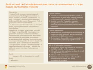 Santé au travail : AVC et maladies cardio-vasculaires, un risque sanitaire et un enjeu
majeure pour l’entreprise Ivoirienne

    Description :
     L’objectif est de permettre aux participants de          Objectifs généraux :
    renforcer leurs aptitudes à générer un climat de           Acquérir des connaissances portant sur la santé au
    travail favorable à la santé et la performance. En          travail, l’impact du stress et des émotions négatives
    effet, le nombre d’accidents cardio-vasculaires             sur les risques cardio-vasculaires et d’AVC.
    (infarctus, AVC…) ne cessent d’augmenter. ¼ de la          Identifier et corréler l’impact des stratégies
    population ivoirienne souffre d’HTA.                        managériales sur la santé au travail dans son
     Ce phénomène est fortement corrélé à un climat de          entreprise plus spécifiquement les maladies cardio-
    travail toujours plus stressant, concurrentiel et           vasculaires.
    individualiste.
    Grace à cette formation, le participant apprend à         Objectifs opérationnels :
    développer une politique RH et managériale de              Opérationnaliser des stratégies organisationnelles et
    prévention des risques professionnels tout en               comportementales propices à la préservation de la
    maintenant une ligne compétitive et performante.            santé au travail et à la performance.
    Cette formation en faisant appel aux différents            Mettre en place des stratégies de communication et
    acteurs garants de la santé dans l’entreprise permet        de sensibilisation sur les risques professionnels
    un co-apprentissage , un état de lieux et des prises de
    conscience quant à la santé globale des salariés.
    Ainsi, grâce à des échanges d’informations entre l es     A la fin de la formation, vous saurez:
    paires de différentes structures et l’adhésion des
                                                               Développer et animer une politique de prévention
    différents acteurs , des plans d’action peuvent
                                                                 des AVC et maladies cardio-vasculaires.
    émerger.
                                                               Prévenir le stress afin de générer un climat de travail
                                                                 sain et profitable pour tous
    Public :
                                                               Créer des outils internes de communication
        Managers, RH, service de santé au travail.
                                                               Etablir des protocoles d’actions en fonction de la
    Durée :                                                      faisabilité dans les services et la réalité
     2 Jours +1                                                 professionnelle de chacun.



    Catalogue IC CONNEXION                                                                         mardi 18 décembre 2012   25
 