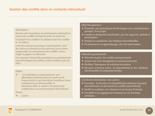 Gestion des conflits dans un contexte interculturel



                                                                Objectifs généraux :
                                                                 Permettre aux participants de développer une compréhension
    Description :
                                                                  partagée d’un projet
    Durant cette formation, les participants explorent les
                                                                 Limiter le champ des incertitudes par une approche globale et
    causes des conflits interpersonnels, la nature de
                                                                  participative
    l’escalade d’un conflit et la relation entre les conflits
                                                                 Intégrer la complexité des relations interculturelles
    et la culture.
                                                                 Promouvoir le co-apprentissage chez les intervenants
    Cette formation est pratique et participative avec
    des mises en situation et des exercices pour mieux
    comprendre les mécanismes des conflits, mieux
    réagir et gagner en efficacité .                            Objectifs opérationnels :
    Les exercices interactifs permettent un entraînement         Prévenir et gérer les conflits interpersonnels
    pour développer des réflexes utiles (ateliers, jeux de       Ajuster son style managérial et communicationnel
    rôle)                                                        Faciliter l’émergence de solutions novatrices
                                                                 Recourir à l’écoute active, la reformulation et des habiletés
    Public :                                                      émotionnelles et comportementales
         Les individus se préparant pour une
         affectation internationale de courte ou de
         longue durée et qui cherchent à améliorer leurs        A la fin de la formation, vous saurez:
         compétences professionnelles et                         Favoriser la réussite et la durabilité des missions et projets
         interculturelles en matière de gestion des                internationaux en prévenant les conflits interculturels
         conflits dans un environnement interculturel.           Etablir la confiance, les relations et un terrain d’entente
    Durée :                                                      Travailler à un engagement commun en vue d’actions
        3 jours                                                   pratiques.




    Catalogue IC CONNEXION                                                                           mardi 18 décembre 2012        31
 