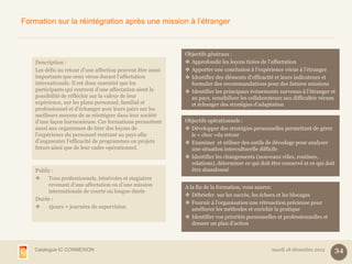 Formation sur la réintégration après une mission à l’étranger



                                                             Objectifs généraux :
    Description :                                             Approfondir les leçons tirées de l’affectation
    Les défis au retour d’une affection peuvent être aussi    Apporter une conclusion à l’expérience vécue à l’étranger
    importants que ceux vécus durant l’affectation            Identifier des éléments d’efficacité et leurs indicateurs et
    internationale. Il est donc essentiel que les              formuler des recommandations pour des futures missions
    participants qui rentrent d’une affectation aient la      Identifier les principaux événements survenus à l’étranger et
    possibilité de réfléchir sur la valeur de leur             au pays, sensibiliser les collaborateurs aux difficultés vécues
    expérience, sur les plans personnel, familial et           et échanger des stratégies d’adaptation
    professionnel et d’échanger avec leurs pairs sur les
    meilleurs moyens de se réintégrer dans leur société
    d’une façon harmonieuse. Ces formations permettent       Objectifs opérationnels :
    aussi aux organismes de tirer des leçons de               Développer des stratégies personnelles permettant de gérer
    l’expérience du personnel rentrant au pays afin            le « choc »du retour
    d’augmenter l’efficacité de programmes ou projets         Examiner et utiliser des outils de décodage pour analyser
    futurs ainsi que de leur cadre opérationnel.               une situation interculturelle difficile
                                                              Identifier les changements (nouveaux rôles, routines,
                                                               relations), déterminer ce qui doit être conservé et ce qui doit
    Public :                                                   être abandonné
        Tous professionnels, bénévoles et stagiaires
         revenant d’une affectation ou d’une mission         A la fin de la formation, vous saurez:
         internationale de courte ou longue durée
                                                              Débriefer sur les succès, les échecs et les blocages
    Durée :
                                                              Fournir à l’organisation une rétroaction précieuse pour
        2jours + journées de supervision                       améliorer les méthodes et enrichir la pratique
                                                              Identifier vos priorités personnelles et professionnelles et
                                                                dresser un plan d’action



   Catalogue IC CONNEXION                                                                         mardi 18 décembre 2012         34
 