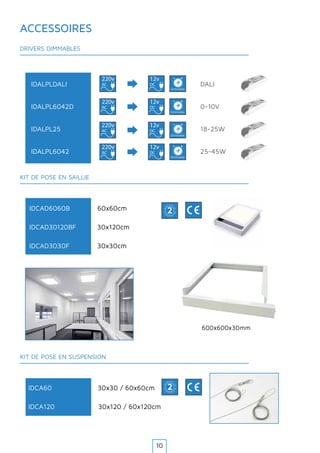 220v
AC
12v
DC
220v
AC
12v
DC
- +
Dimmable
- +
Dimmable
220v
AC
12v
DC
- +
Dimmable
220v
AC
12v
DC
- +
Dimmable
IDCAD6060B 60x60cm
G
A
R A N T
IE·WA
RRAN
TY·
2
600x600x30mm
DRIVERS DIMMABLES
ACCESSOIRES
KIT DE POSE EN SAILLIE
IDCA60 30x30 / 60x60cm
G
A
R A N T
IE·WA
RRAN
TY·
2
KIT DE POSE EN SUSPENSION
IDALPLDALI DALI
IDALPL6042D 0-10V
IDALPL25 18-25W
IDALPL6042 25-45W
IDCAD30120BF 30x120cm
IDCAD3030F 30x30cm
IDCA120 30x120 / 60x120cm
10
 