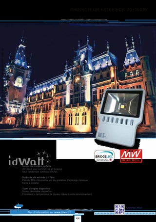 PROJECTEUR EXTERIEUR 70~150W
Allrightsreserved.Alldataandphotosarenoncontractualinformation.
Plus d’information sur www.idwatt.fr
Scannez-moi!
USA LED chips
· Source de lumière parfaite
· IRC élevé pour commerces et bureaux
· Haut rendement lumineux (lm/w).
· Durée de vie estimée à 17ans
· Plus de 80% d’économie sur les systèmes d’éclairage classique
· Facile à installer.
· Types d’angles disponible
· Drivers dimmable disponible
· Choisissez la température de couleur idéale à votre environnement.
44
 