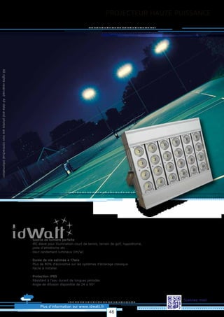PROJECTEUR HAUTE PUISSANCE
Allrightsreserved.Alldataandphotosarenoncontractualinformation.
Plus d’information sur www.idwatt.fr
Scannez-moi!
· Source de lumière parfaite
· IRC élevé pour illumination court de tennis, terrain de golf, hippodrome,
piste d’athlétisme etc...
· Haut rendement lumineux (lm/w).
· Durée de vie estimée à 17ans
· Plus de 80% d’économie sur les systèmes d’éclairage classique
· Facile à installer.
· Protection IP65
· Résistant à l'eau durant de longues périodes
· Angle de difusion disponible de 24 a 90º
46
 