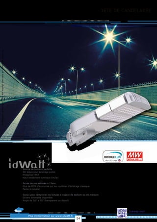 TÊTE DE CANDELABRE
Allrightsreserved.Alldataandphotosarenoncontractualinformation.
Plus d’information sur www.idwatt.fr
Scannez-moi!
· Source de lumière parfaite
· IRC élevé pour éclairage public
· Protection IP67
· Haut rendement lumineux (lm/w).
· Durée de vie estimée à 17ans
· Plus de 80% d’économie sur les systèmes d’éclairage classique
· Facile à installer.
· Conçu pour remplacer les lampes à vapeur de sodium ou de mercure
· Drivers dimmable disponible
· Angle de 50º a 90° (transparent ou dépoli)
USA LED chips
54
 