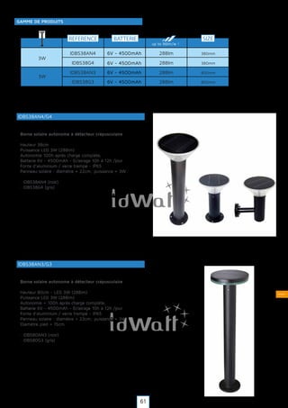 Solaire
REFERENCE SIZE
up to 96lm/w !
6V - 4500mAhIDBS38AN4
IDBS38G4
IDBS38AN3
3W
288lm
288lm
288lm
IDBS38G3
3W
288lm
380mm
380mm
800mm
800mm
GAMME DE PRODUITS
IDBS38AN4/G4
Borne solaire autonome à détecteur crépusculaire
Hauteur 38cm
Puissance LED 3W (288lm)
Autonomie 100h après charge complète,
Batterie 6V - 4500mAh - Eclairage 10h à 12h /jour
Fonte d'aluminium / verre trempé - IP65
Panneau solaire : diamètre = 22cm; puissance = 3W
· IDBS38AN4 (noir)
· IDBS38G4 (gris)
BATTERIE
6V - 4500mAh
6V - 4500mAh
6V - 4500mAh
IDBS38AN3/G3
Borne solaire autonome à détecteur crépusculaire
Hauteur 80cm - LED 3W (288lm)
Puissance LED 3W (288lm)
Autonomie = 100h après charge complète,
Batterie 6V - 4500mAh - Eclairage 10h à 12h /jour
Fonte d'aluminium / verre trempé - IP65
Panneau solaire : diamètre = 22cm; puissance = 3W
Diamètre pied = 15cm
· IDBS80AN3 (noir)
· IDBS80G3 (gris)
61
 