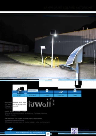 LAMPADAIRE SOLAIRE AUTONOME
Plus d’information sur www.idwatt.fr
Scannez-moi!
· Programmation en usine selon le mode d’éclairage
· IRC élevé pour l’éclairage public et privé.
· Réglage d’intensité
· Heure/jour
· Durée de vie estimée à 17ans
· Plus de 80% d’économie sur les systèmes d’éclairage classique
· Facile à installer.
· Les batteries sont logées en têtes «anti-vandalisme»
· Drivers dimmable disponible
· Choisissez la température de couleur idéale à votre environnement.
REFERENCE kg
4500KIDSU4ML 36Kg30W 3000 lm Droitsréservés.Donnéesnoncontractuelles.
66
 