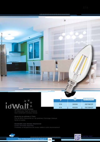 E14
Allrightsreserved.Alldataandphotosarenoncontractualinformation.
E14
RÉFÉRENCE
3000K IDE15BCDF
Plus d’information sur www.idwatt.fr
Scannez-moi!
E14 4000K IDE15BNDF
· Source de lumière parfaite
· IRC élevé pour foyer et hôtellerie
· Haut rendement lumineux (lm/w).
· Durée de vie estimée à 17ans
· Plus de 80% d’économie sur les systèmes d’éclairage classique
· Facile à installer.
· Encastrable avec faisceau directionnel
· Drivers dimmable disponible
· Choisissez la température de couleur idéale à votre environnement.
68
 