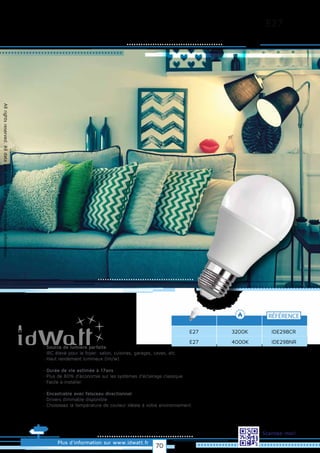 E27
Allrightsreserved.Alldataandphotosarenoncontractualinformation.
E27
RÉFÉRENCE
IDE29BCR
Plus d’information sur www.idwatt.fr
Scannez-moi!
3200K
E27 IDE29BNR4000K
· Source de lumière parfaite
· IRC élevé pour le foyer: salon, cuisines, garages, caves, etc.
· Haut rendement lumineux (lm/w).
· Durée de vie estimée à 17ans
· Plus de 80% d’économie sur les systèmes d’éclairage classique
· Facile à installer.
· Encastrable avec faisceau directionnel
· Drivers dimmable disponible
· Choisissez la température de couleur idéale à votre environnement.
70
 