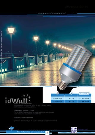 Allrightsreserved.Alldataandphotosarenoncontractualinformation.
AMPOULE CORN
CORN 20W
RÉFÉRENCE
4000K IDCR20BNE4
Plus d’information sur www.idwatt.fr
Scannez-moi!
· Source de lumière parfaite
· IRC élevé pour commerces, salles de sport et lieux publics
· Haut rendement lumineux (lm/w).
· Durée de vie estimée à 17ans
· Plus de 80% d’économie sur les systèmes d’éclairage classique
· Facile à installer (installation en E27/E40).
· Differents culots disponibles
· Choisissez la température de couleur idéale à votre environnement.
CORN 40W 4000K IDCR40BNE4
76
 