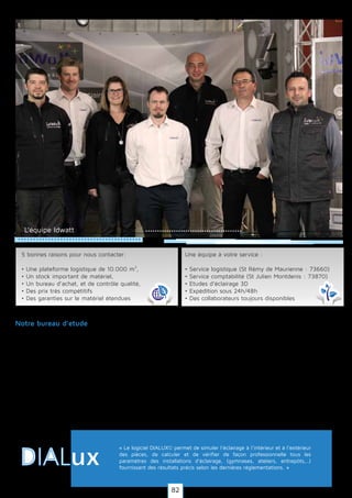 Notre bureau d'étude d'éclairage a la capacité de vous livrer une étude d'éclairage professionnelle
DIALUX© (selon conditions).
Nous réalisons selon vos plans et vos souhaits une modélisation 3D de votre bâtiment, commerce,
pièce ou surface extérieure à éclairer, puis nous y intégrons plusiuers solutions techniques d'éclairage
IDWATT qui correspondent à votre désir et aux normes d'éclairage recommandées.
Cette étude DIALUX peut vous permettre de mieux visualiser votre projet avec nos solutions d'éclai-
rage afin de répondre à vos souhaits
« Le logiciel DIALUX© permet de simuler l’éclairage à l’intérieur et à l’extérieur
des pièces, de calculer et de vérifier de façon professionnelle tous les
paramètres des installations d’éclairage, (gymnases, ateliers, entrepôts,..)
fournissant des résultats précis selon les dernières règlementations. »
Notre bureau d’etude
5 bonnes raisons pour nous contacter:
• Une plateforme logistique de 10.000 m²,
• Un stock important de matériel,
• Un bureau d’achat, et de contrôle qualité,
• Des prix très compétitifs
• Des garanties sur le matériel étendues
Une équipe à votre service :
• Service logistique (St Rémy de Maurienne : 73660)
• Service comptabilité (St Julien Montdenis : 73870)
• Etudes d’éclairage 3D
• Expédition sous 24h/48h
• Des collaborateurs toujours disponibles
L’équipe Idwatt
82
 