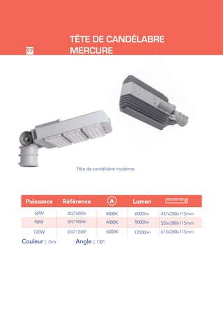 37
TÊTE DE CANDÉLABRE
MERCURE
Tête de candélabre moderne.
RéférencePuissance Lumen
60W IDST60BN
IDST90BN
4000K
4000K
Couleur : Gris		 Angle : 130°
6000lm
9000lm
IDST120BF 6000K 12000lm120W
90W
437x280x115mm
526x280x115mm
615x280x115mm
 