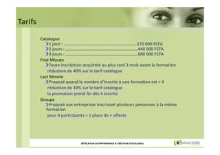 Tarifs
Catalogue
1 jour : …………………………………………………………270 000 FCFA
2 jours : ………………………………………………………..440 000 FCFA
3 jours : ………………………………………………………..680 000 FCFA
First Minute
Toute inscription acquittée au plus tard 3 mois avant la formation
réduction de 40% sur le tarif catalogue
Last Minute
Proposé quand le nombre d’inscrits à une formation est < 4
réduction de 30% sur le tarif catalogue
la promotion prend fin dès 4 inscrits
Groupe
Proposé aux entreprises inscrivant plusieurs personnes à la même
formation
pour 4 participants = 1 place de + offerte

RÉVÉLATEUR DE PERFORMANCE & CRÉATEUR D'EXCELLENCE

 