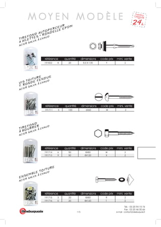 Tél. : 03 20 94 15 74
Fax : 03 20 46 00 66
e-mail : contact@desbuquois.fr115
référence quantité dimensions code prix mini. vente
191711 5 100 6X60 W 2
référence quantité dimensions code prix mini. vente
191713 9 50 8X120 X 2
référence quantité dimensions code prix mini. vente
191715 3 20 8X80 R 2
191716 0 20 8X120 T 2
référence quantité dimensions code prix mini. vente
191822 8 20 8.0 X 135 2
191714 6 50 8X80 W 2
Y
M O Y E N M O D È L E
VIS TOITURE
ACIER GALVA. A CHAUD
T. RONDE FENDUE
TIREFOND
ACIER GALVA. A CHAUD
A BOURRER
ACIER GALVA. A CHAUD
ENSEMBLE TOITURE
TIREFOND AUTOPERCEUR
ACIER GALVA. A CHAUD
A AILETTES + RONDELLE EPDM
 