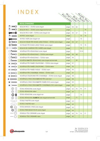Tél. : 03 20 94 15 74
Fax : 03 20 46 00 66
e-mail : contact@desbuquois.fr124
I N D E X P
etit
m
odele
M
oyen
m
odele
BOULONNERIE
B
oite
pro
S
achet
M
alette, S
eau
page 57
page 58
page 58
page 59
page 59
page 70 74 7760
page 70 7762
page 63
page 63
page 63
page 63
page 64
page 56
page 56
page 6855
page 67 7655
page 6654
pageBOULON POËLIER TÊTE RONDE LARGE FENDUE + ECROU acier zingué
BOULON TRCC + ECROU acier zingué
BOULON TRCC NOIR + ECROU acier zingué noir
VIS METAUX TÊTE HEXAGONALE + ECROU acier zingué
VIS METAUX TÊTE HEXAGONALE + ECROU nylon
VIS METAUX TÊTE FRAISEE CRUCIFORME + ECROU laiton
VIS METAUX TÊTE CYLINDRIQUE FENDUE + ECROU nylon
VIS METAUX CRUCIFORME TÊTE CYLINDRIQUE + ECROU acier zingué
VIS METAUX 6 PANS CREUX 8.8 SANS TÊTE acier brut
VIS METAUX 6 PANS CREUX 8.8 TÊTE FRAISEE (FHC) acier zingué
VIS METAUX 6 PANS CREUX 8.8 TÊTE CYLINDRIQUE (CHC) acier zingué
RONDELLE TÔLE ORDINAIRE acier zingué
ECROU HEXAGONAL acier zingué
ECROU HEXAGONAL laiton
ECROU A AILETTES acier zingué
ECROU A AILETTES nylon
ECROU BORGNE 6 PANS acier zingué
ECROU FREIN BAGUE NYLON acier zingué
6754
page
page
page
page
page
VIS TRCC acier zingué
VIS TRCC NOIR acier zingué noir
VIS PÖELIER TÊTE RONDE LARGE FENDUE acier zingué
BOULON TRCC + ECROU acier zingué bichromaté
BOULON DE CHARPENTE TÊTE CARREE acier zingué 75
73
72
76
76
72 76
page 57VIS METAUX TÊTE FRAISEE CRUCIFORME + ECROU acier zingué
page 56VIS METAUX TÊTE FRAISEE FENDUE + ECROU nylon
VIS METAUX 8.8 TÊTE HEXAGONALE acier zingué bichromaté page 69
pageVIS METAUX TÊTE HEXAGONALE acier zingué 73,74
75
pageECROU HEXAGONAL acier zingué noir 75
pageECROU HEXAGONAL CLASSE 8 acier zingué bichromaté 71
page 60RONDELLE TÔLE ORDINAIRE nylon
 