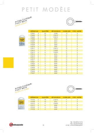 Tél. : 03 20 94 15 74
Fax : 03 20 46 00 66
e-mail : contact@desbuquois.fr82
référence quantité dimensions code prix mini. vente
référence quantité dimensions code prix mini. vente
175702 5 18 2.5X10 F 5
175708 7 13 3X16 F 5
175712 4 9 3.5X20 F 5
175717 9 6 4X30 F 5
175722 3 4 5X35 F 5
175725 4 3 6X40 F 5
175506 9 15 3X10 D 5
175514 4 6 4X16 D 5
175602 8 1 2.5X10 C 5
175603 5 1 2.5X12 C 5
175607 3 1 3X12 C 5
175608 0 1 3X16 C 5
175609 7 1 3X20 C 5
175610 3 1 3X25 C 5
5
175612 7 9 3.5X20 C 5
175613 4 8 3.5X25 C 5
175615 8 7 4X20 C 5
175616 5 6 4X25 C 5
175617 2 6 4X30 C 5
175621 9 4 5X30 C 5
175622 6 4 5X35 C 5
175623 3 3 5X40 C 5
175624 0 3 5X50 C 5
175625 7 2 6X40 C 5
175626 4 2 6X50 C 5
175627 1 2 6X60 C 5
8
8
4
2
2
0
175501 4 20 2.5X8 D 5
175511 3 7 3.5X12 D
P E T I T M O D È L E
PITON A VISSER
ACIER ZINGUÉ
FILET BOIS
PITON A VISSER
PLASTIFIÉ BLANC
FILET BOIS
 