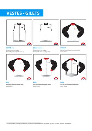 CLEMENT - CYCLO
Gilet sans manches avec dos ajouré
Matière Softimper devant et maille ajourée dos
DONALD - COURSIER
Gilet sans manches avec dos ajouré
Matière WindTex devant et maille ajourée dos
CHRISTIAN
Coupe vent manches longues avec manches raglans
Matière Softimper
DENIS
Veste manches longues avec manches raglans
Matière WindTex
DAVID
Veste manches longues avec manches montées
Matière WindTex
CEDRIC
Veste avec manches amovibles + patte propreté
Matière Softimper
VESTES - GILETS
afitte afitte
Tous nos produits sont personnalisables, vous pouvez créer votre propre visuel avec vos logos, couleurs, sponsors, inscriptions...
 
