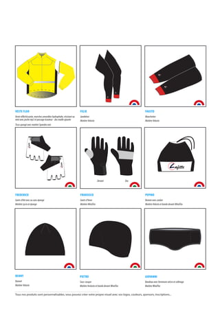 VESTE FLUO
Veste réfléchissante, manches amovibles hydrophobe, résistant au
vent avec poche mp3 et passage écouteur - dos maille ajourée
Tissu spongé avec matière Spandex noir
FELIX
Jambières
Matière Velasto
FAUSTO
Manchettes
Matière Velasto
FREDERICO
Gants d’été avec ou sans éponge
Matière Lycra et éponge
FRANSISCO
Gants d’hiver
Matière WindTex
PEPINO
Bonnet avec cordon
Matière Velasto et bande devant WindTex
BENNY
Bonnet
Matière Velasto
afitte
afitte
afitte
afitte
afitte
afitte
afitte
DosDevant
vvvvvvvvvvvvvvvvvvvvvvvvvvvvvvvvvvvvvv
vvvvvvvvvvvvvvvvv
vvvvvvvvvvvvvvvvvvvvv
vvvvv
vvvvvvvvvvvvvvvvvvvvvvvvvvvvvvvvvvvvv
vvvvvvvvvvvvvvvvv
vvvvvvvvvvvvvvvvvvvvvvvvvvvvvvvv
vvvvvvvvvvvvvvv
v
vvvvvvvvvvvvvvv
vvvvvvvvvvvvvvv
GIOVANNI
Bandeau avec fermeture velcro et colletage
Matière WindTex
PIETRO
Sous-casque
Matière Veslasto et bande devant WindTex
Tous nos produits sont personnalisables, vous pouvez créer votre propre visuel avec vos logos, couleurs, sponsors, inscriptions...
 