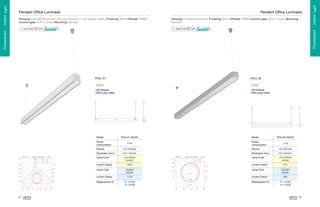 Pendant Ofﬁce Luminaire
Housing Extruded aluminium Finishing Silver Diffuser PMMA Control gear Built-in driver Mounting
Pendant
¨

§

Housing Extruded aluminium, Tail end housing in high quality plastic Finishing White Diffuser PMMA
Control gear Built-in driver Mounting Pendant

¦

¨

§

¦

POLL 01

POLL 02

LED Module
20W (Lamp Watt)

LED Module
20W (Lamp Watt)

Model
Power
Consumption

POLL01-20LED

Model
Power
Consumption

21W

POLL02-20LED
21W

Source

LED Module

Source

LED Module

Dimension (mm.)

60x1180x85

Dimension (mm.)

65x1280x55

¶
Ä

Ã

Â

Á

À

µ

¶

¿

¾

½

¼

»

º

¹

¸

·

µ

´

´

³

²

‰

´

Lamp Color

É
«
«

ª

ª
±

®
°

­

©
©

¬
¬

«
«

ª

ª

¯

Ë

È

©
©

Î

š

™

˜

—

–

•

”

ˆ

“

’

‘





Ž



Œ

Cool White
4000K

~

}

}
„


ƒ

€

|
|




~
~

}

}
‚

È

œ

Lumen Output

915

œ



Ÿ


É

È

Ì

É

Lamp Color

È

È

Ë
È

Ì

Ð

Lumen Output

Daylight
6500K
965

£

¢

É
È

È

T5 1x28W
T8 1x36W

É

È

Ï

É

Ë

Î

É

È
È

Ÿ

›

ž

ž


£

œ

£

ž

¥

ž



œ
œ

Í

ž



Ÿ



œ

 



Ÿ

¡



œ

œ

ž

Ÿ

 
¡

Ï

Replacement of
È

Ë

…

ž
œ



Í

†

Ê

T5 1x28W
T8 1x36W

Ë

‡

Í
É

Ë

Î

É

È

Ï

¢



œ

¢

Replacement of

É

‡

|
œ

É

1725

Ê

Lumen Output

Daylight
6500K

Ë

ˆ

‡

Ç

1650
É

Š

£

|
œ

É

‹


œ
~

Lumen Output
Lamp Color



Ÿ

¤



œ

›



Ÿ

ž



œ



Ÿ

ž



œ

›



Ÿ

¤

34

Å

Cool White
4000K

Æ

Lamp Color

35

Fluorescent . Indoor Light
Fluorescent . Indoor Light

Fluorescent . Indoor Light

Pendant Ofﬁce Luminaire

 