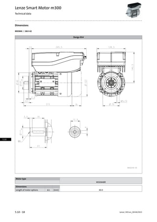 Dimensions
MSEMA☐☐063-42
Design B14
Motor type
MSEMABR
Dimensions
40.0[mm]Δ LLength of motor options
Lenze | V03-en_GB-04/20155.10 - 18
Lenze Smart Motor m300
Technical data
5.10
 