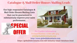 Catalogue & Mail Order Houses Mailing Leads
Our high-responsive Catalogue &
Mail Order Houses Mailing Lists
that can be guaranteed to
substantially improve your sales
performance.
For Further information:
Contact Number: +1-816-286-4114  
info@globalb2bcontacts.com       
http://www.globalb2bcontacts.com
https://globalb2bcontacts.com/sub-industry-email-database.html
 