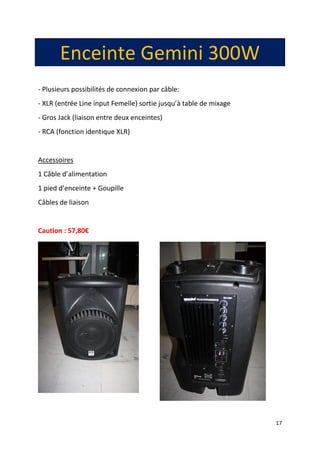 17
Enceinte Gemini 300W
- Plusieurs possibilités de connexion par câble:
- XLR (entrée Line input Femelle) sortie jusqu’à table de mixage
- Gros Jack (liaison entre deux enceintes)
- RCA (fonction identique XLR)
Accessoires
1 Câble d’alimentation
1 pied d’enceinte + Goupille
Câbles de liaison
Caution : 57,80€
 