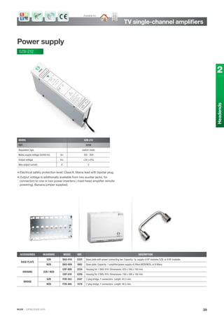 IKUSI · CATALOGUE 2013 39
Headends
2
TV single-channel ampliﬁers
Power supply
SZB-212
• Electrical safety protection level: Class II. Mains lead with bipolar plug.
• Output voltage is additionally available from two auxiliar jacks, for
connection to one or two power inserters ( mast-head amplifier remote
powering). Banana jumper supplied.
MODEL SZB-212
REF. 2228
Regulation type switch mode
Mains supply voltage (50/60 Hz) VAC 185 - 264
Output voltage VDC +24 (±5%)
Max output current A 2
ACCESSORIES HEADENDS MODEL REF. DESCRIPTION
BASE PLATE
SZB BAS-919 2225 Base plate with power connecting bar. Capacity: 1p. supply+8 RF modules SZB; or 9 RF modules.
MZ6 BAS-959 1602 Base plate. Capacity: 1 ampliﬁer/power supply+6 ﬁlters MZB/MZ6, or 9 ﬁlters.
HOUSING SZB / MZ6
COF-809 2224 Housing for 1 BAS-919. Dimensions: 420 x 346 x 180 mm.
COF-818 2226 Housing for 2 BAS-919. Dimensions: 798 x 346 x 180 mm.
BRIDGE
SZB PZB-453 2247 Z plug bridge, F connectors. Length: 45.3 mm.
MZ6 PZB-465 1579 Z plug bridge, F connectors. Length: 46.5 mm.
Available for:
 